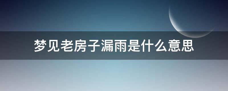 梦见老房子漏雨是什么意思（梦见老房子漏风漏雨）