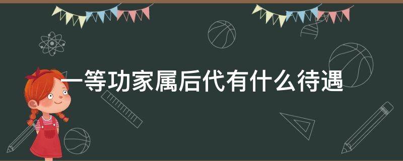 一等功家属后代有什么待遇 一等功家里人有什么待遇