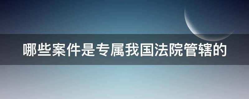 哪些案件是专属我国法院管辖的 哪些案件是专属我国法院管辖的