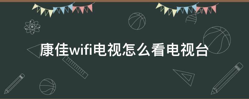 康佳wifi电视怎么看电视台 康佳wifi电视怎么看电视台 使用教程