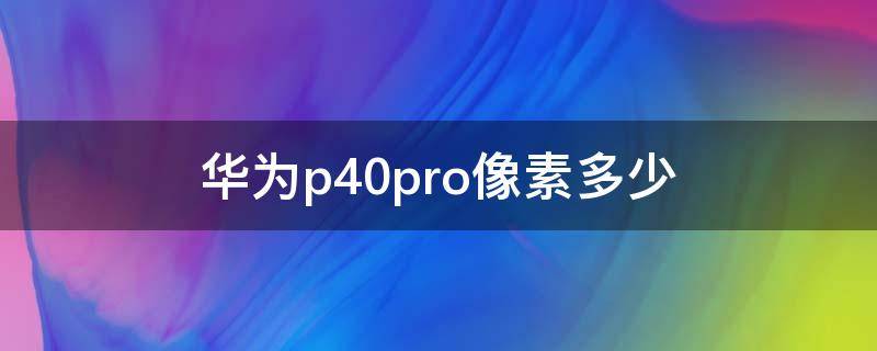 华为p40pro像素多少 华为p40pro像素多少倍变焦