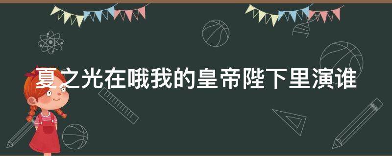 夏之光在哦我的皇帝陛下里演谁