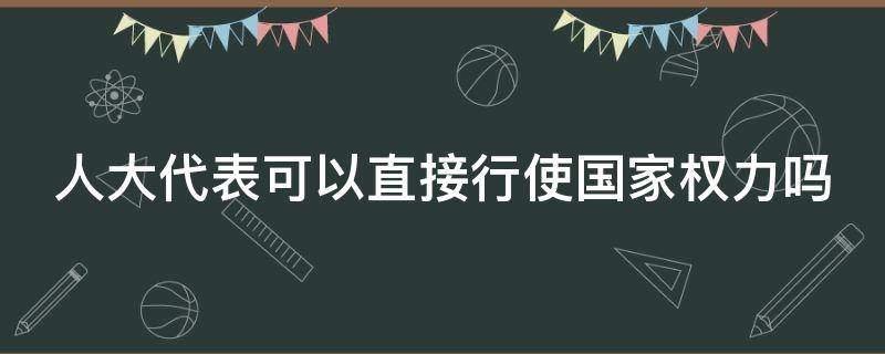 人大代表可以直接行使国家权力吗 人大代表可以直接行使国家权力吗对吗