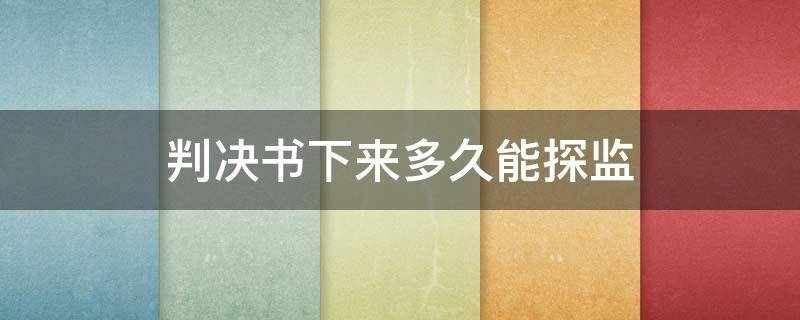 判决书下来多久能探监 判决以后多长时间可以探监