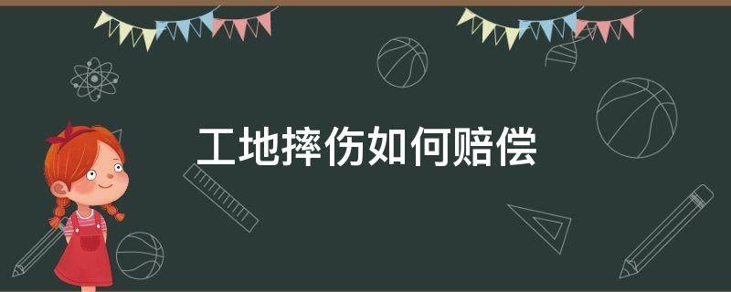 工地摔伤如何赔偿（建筑工地摔伤了怎么赔偿）