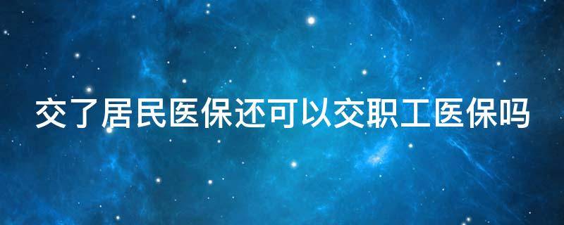 交了居民医保还可以交职工医保吗 交了居民医保还可以交职工医保吗北京