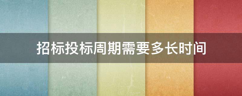 招标投标周期需要多长时间 投标周期一般需要多长时间