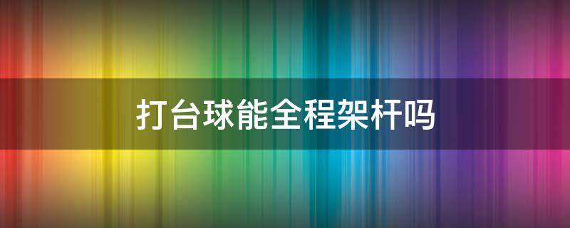 打台球能全程架杆吗 打台球手怎么架杆