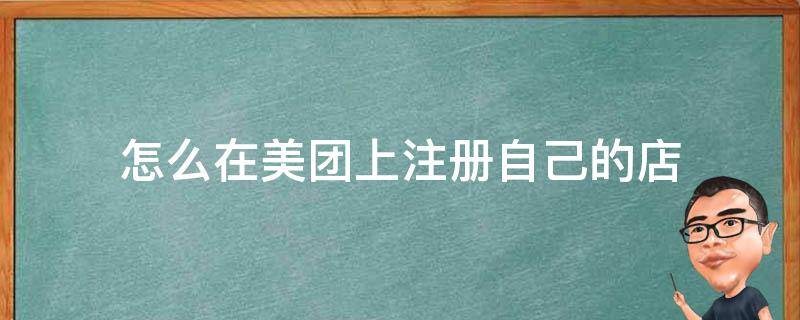 怎么在美团上注册自己的店 怎么在美团上注册自己的店怎么收费