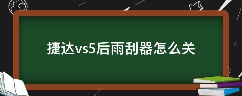 捷达vs5后雨刮器怎么关（捷达vs5后窗雨刮开关在哪）