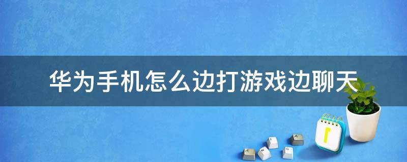 华为手机怎么边打游戏边聊天（华为手机怎么边打游戏边聊天没有应用助手）