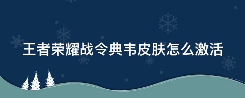 王者荣耀战令典韦皮肤怎么激活（战令典韦的皮肤怎么激活）