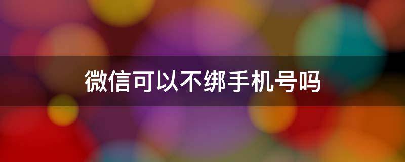 微信可以不绑手机号吗（微信可以不绑手机号吗?）