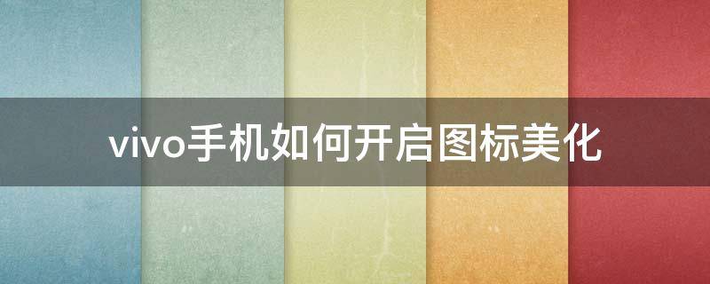 vivo手机如何开启图标美化 vivo手机怎么美化桌面图标