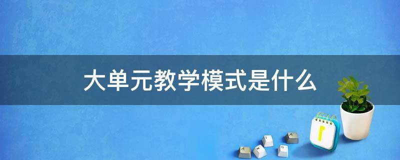 大单元教学模式是什么 语文大单元教学模式是什么