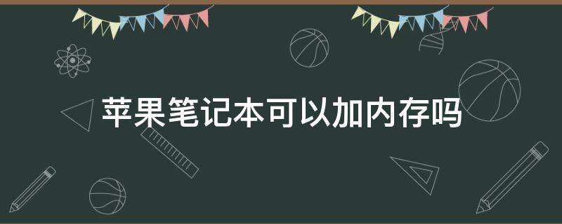 苹果笔记本可以加内存吗 苹果笔记本能否加内存