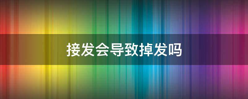 接发会导致掉发吗 接发会不会导致掉发