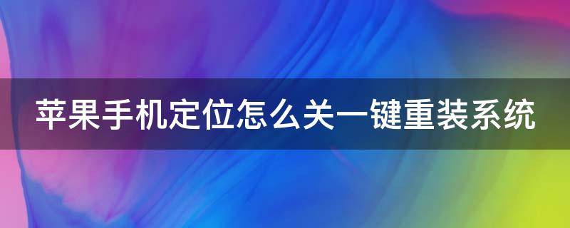 苹果手机定位怎么关一键重装系统 苹果手机定位怎么关一键重装系统了