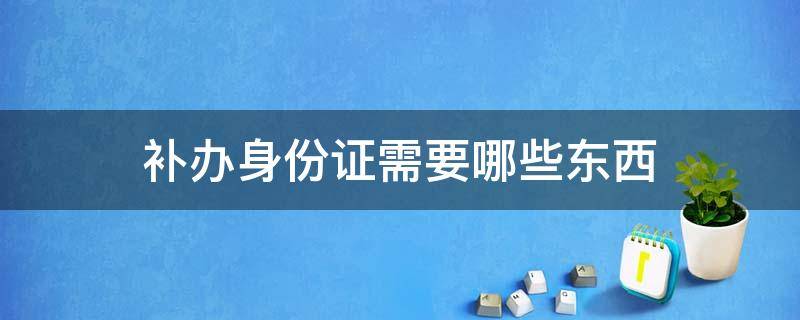 补办身份证需要哪些东西 身份证补办需要啥东西