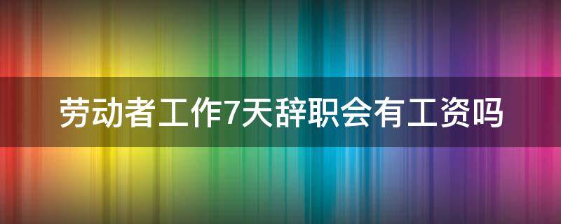 劳动者工作7天辞职会有工资吗（工作七天辞职有工资吗）