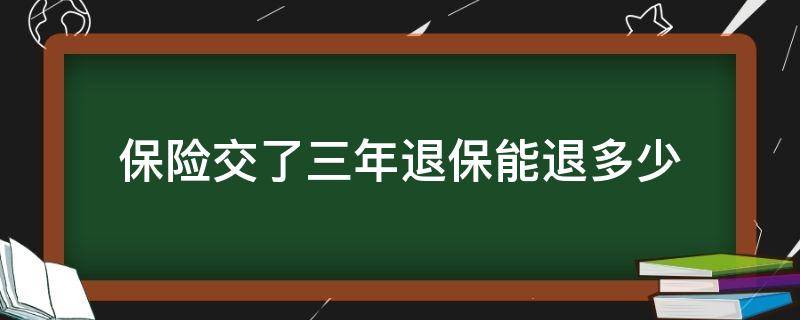 保险交了三年退保能退多少（保险交了三年退保能退多少钱重疾险交两年能退多少钱）