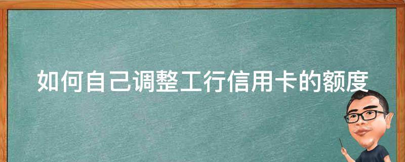 如何自己调整工行信用卡的额度（如何自己调整工行信用卡的额度呢）