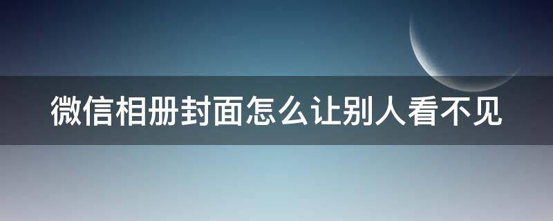 微信相册封面怎么让别人看不见（微信相册封面怎么不让别人看到）