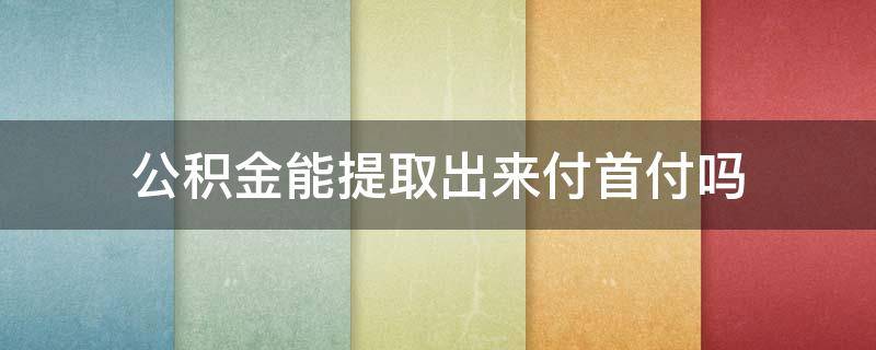 公积金能提取出来付首付吗（公积金可以提取出来给首付吗）