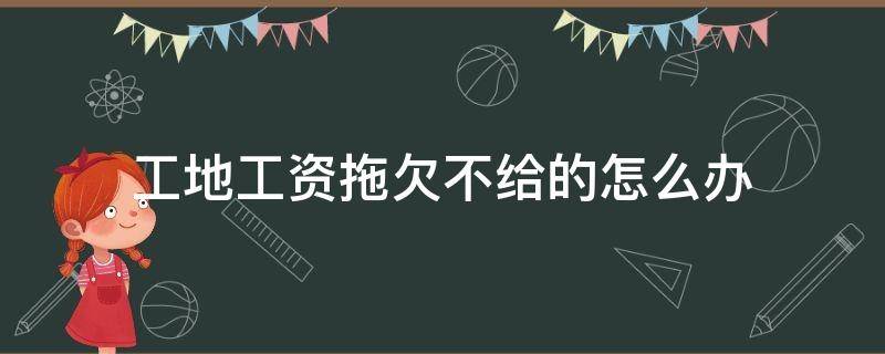 工地工资拖欠不给的怎么办（工地工资拖欠不给的怎么办要提供什么资料）