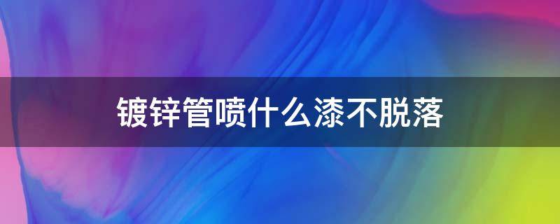 镀锌管喷什么漆不脱落（镀锌管喷啥漆不会脱落）