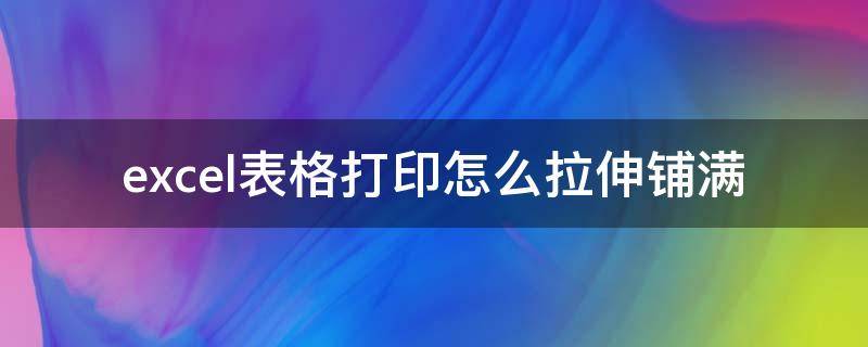 excel表格打印怎么拉伸铺满（表格打印怎么放大铺满）