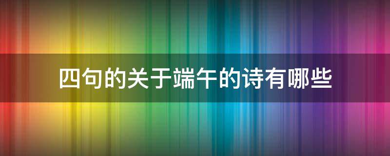 四句的关于端午的诗有哪些（关于端午节的古诗四句诗）