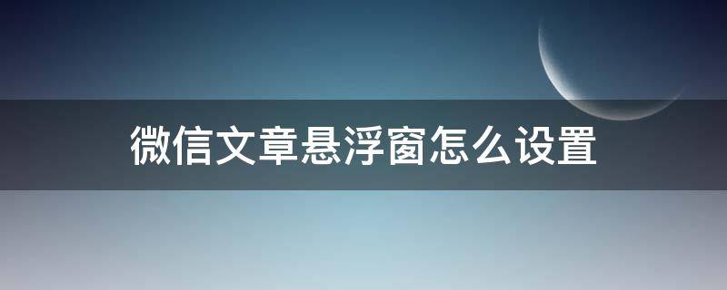 微信文章悬浮窗怎么设置 微信文章悬浮窗怎么打开