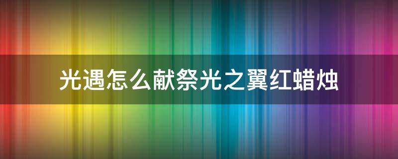 光遇怎么献祭光之翼红蜡烛（光遇献祭怎么给光之翼）