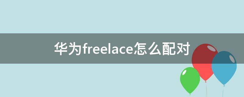 华为freelace怎么配对 华为freelace怎么配对新手机