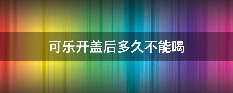 可乐开盖后多久不能喝 可乐开盖后多久不能喝了