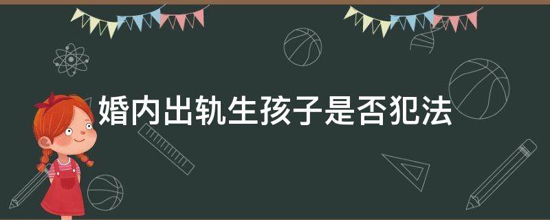 婚内出轨生孩子是否犯法（婚内出轨并生下孩子相关法律法规）