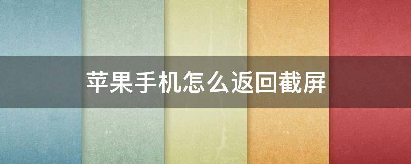 苹果手机怎么返回截屏 苹果手机咋过截屏