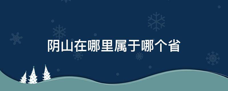 阴山在哪里属于哪个省（阴山在哪个省）