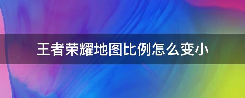 王者荣耀地图比例怎么变小 王者荣耀地图能缩小吗