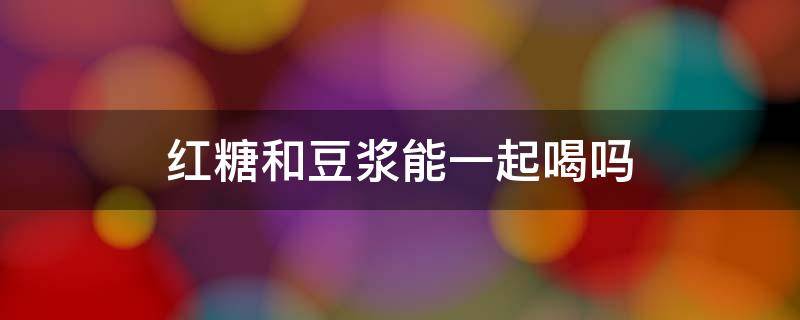 红糖和豆浆能一起喝吗 豆浆能与红糖一起喝吗