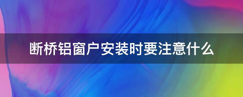 断桥铝窗户安装时要注意什么 断桥铝门窗安装方法及注意