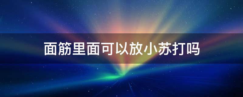 面筋里面可以放小苏打吗（面条里能放小苏打吗）