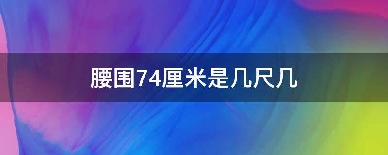 腰围74厘米是几尺几 腰围74厘米是几尺几呀