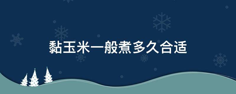 黏玉米一般煮多久合适（黏玉米一般要煮多久）