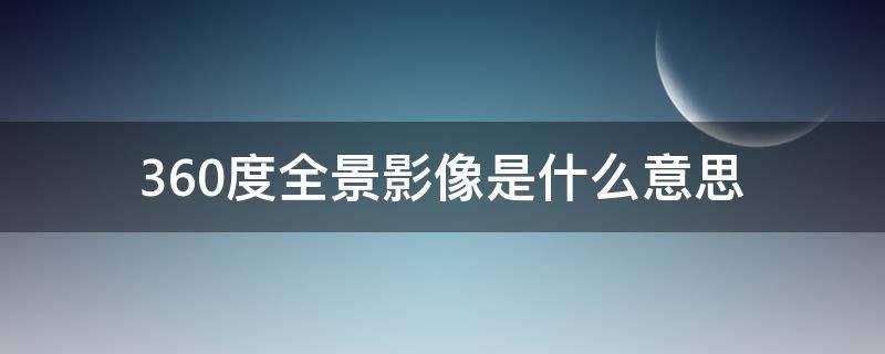 360度全景影像是什么意思 360度全景摄影是什么意思