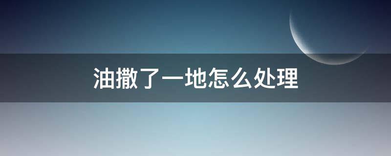 油撒了一地怎么处理 油撒了一地怎么处理 湿拖把擦过 怎么办