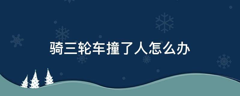 骑三轮车撞了人怎么办 人被三轮车撞了怎么办