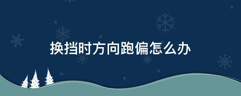 换挡时方向跑偏怎么办 加减档方向跑偏怎么调整?