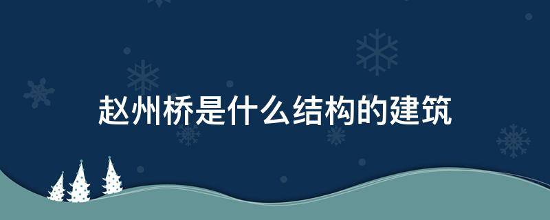 赵州桥是什么结构的建筑（赵州桥是什么结构?）